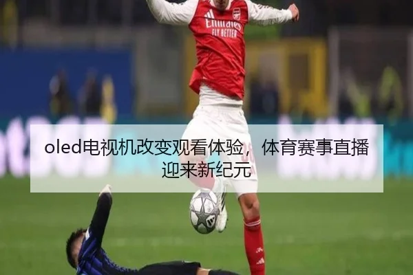 oled电视机改变观看体验，体育赛事直播迎来新纪元