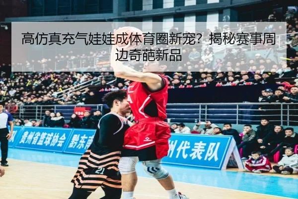 高仿真充气娃娃成体育圈新宠？揭秘赛事周边奇葩新品