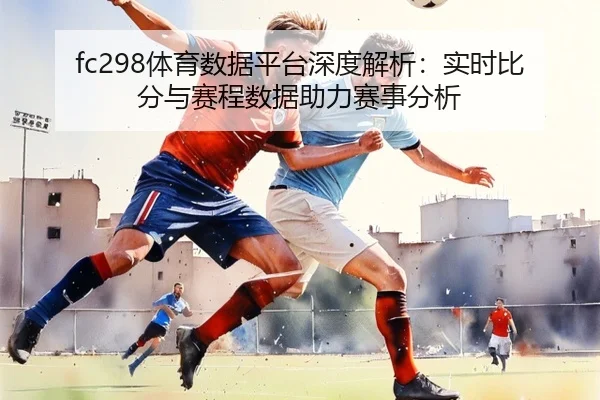 fc298体育数据平台深度解析：实时比分与赛程数据助力赛事分析