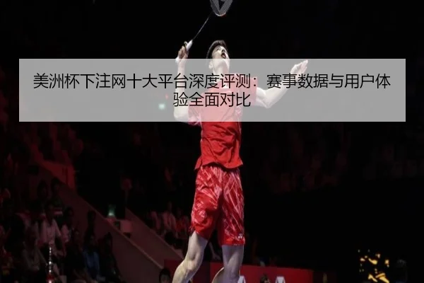 美洲杯下注网十大平台深度评测：赛事数据与用户体验全面对比
